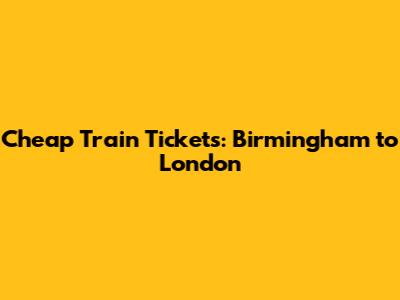 Cheap Train Tickets: Birmingham to London