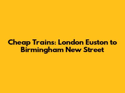 Cheap Trains: London Euston to Birmingham New Street