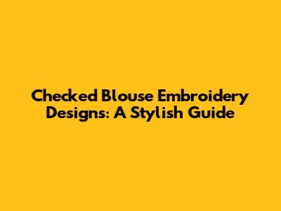 Checked Blouse Embroidery Designs: A Stylish Guide