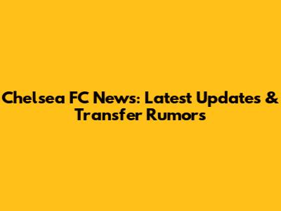 Chelsea FC News: Latest Updates & Transfer Rumors