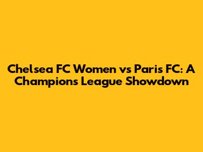 Chelsea FC Women vs Paris FC: A Champions League Showdown