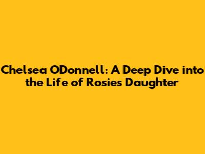 Chelsea O'Donnell: A Deep Dive into the Life of Rosie's Daughter