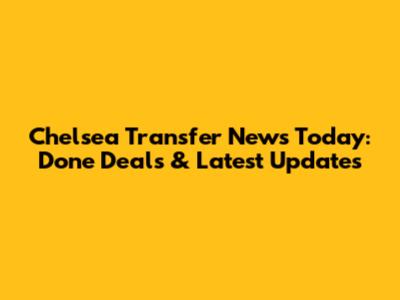 Chelsea Transfer News Today: Done Deals & Latest Updates