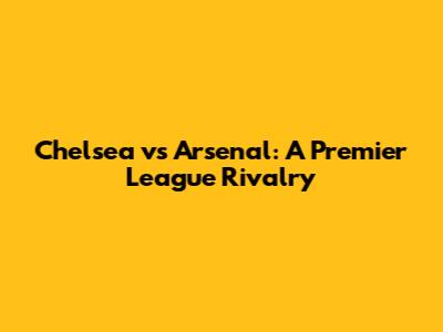 Chelsea vs Arsenal: A Premier League Rivalry