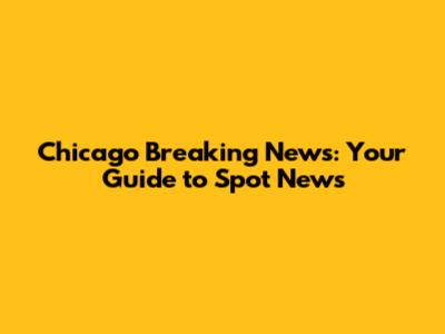 Chicago Breaking News: Your Guide to Spot News