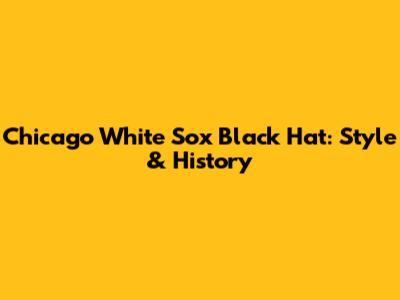 Chicago White Sox Black Hat: Style & History