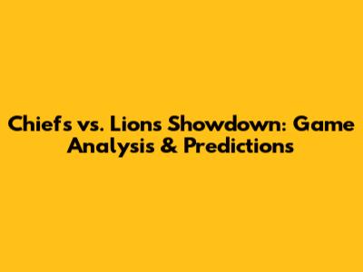 Chiefs vs. Lions Showdown: Game Analysis & Predictions