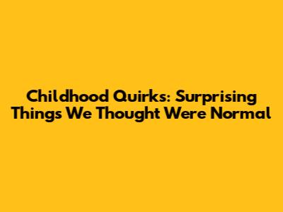 Childhood Quirks: Surprising Things We Thought Were Normal
