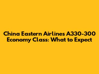China Eastern Airlines A330-300 Economy Class: What to Expect