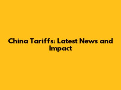 China Tariffs: Latest News and Impact