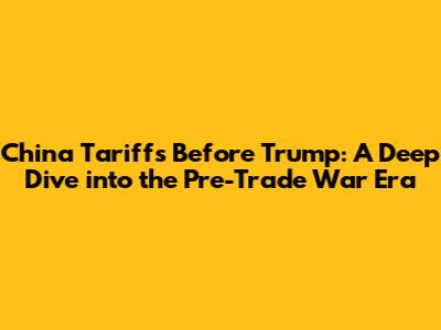China Tariffs Before Trump: A Deep Dive into the Pre-Trade War Era