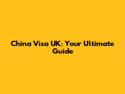 China Visa UK: Your Ultimate Guide