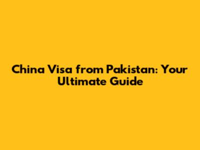China Visa from Pakistan: Your Ultimate Guide