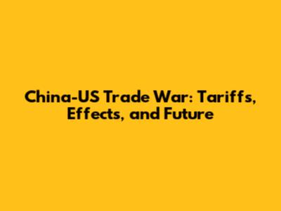 China-US Trade War: Tariffs, Effects, and Future