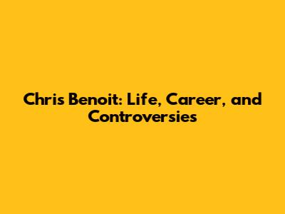 Chris Benoit: Life, Career, and Controversies