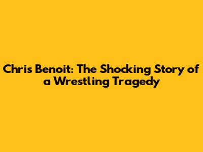 Chris Benoit: The Shocking Story of a Wrestling Tragedy