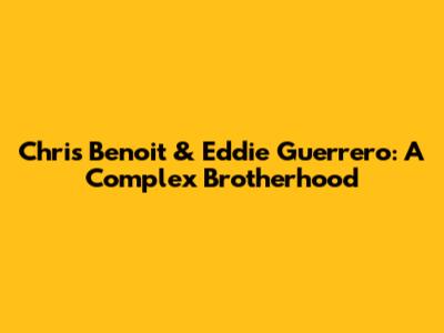 Chris Benoit & Eddie Guerrero: A Complex Brotherhood