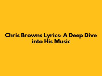 Chris Brown's Lyrics: A Deep Dive into His Music