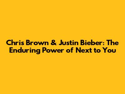 Chris Brown & Justin Bieber: The Enduring Power of 'Next to You'