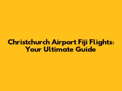 Christchurch Airport Fiji Flights: Your Ultimate Guide