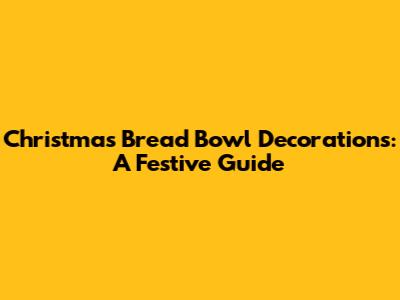 Christmas Bread Bowl Decorations: A Festive Guide