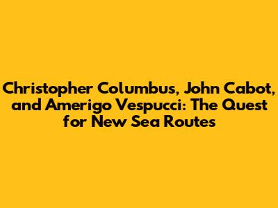 Christopher Columbus, John Cabot, and Amerigo Vespucci: The Quest for New Sea Routes