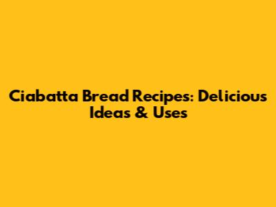 Ciabatta Bread Recipes: Delicious Ideas & Uses