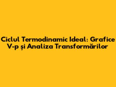 Ciclul Termodinamic Ideal: Grafice V-p și Analiza Transformărilor