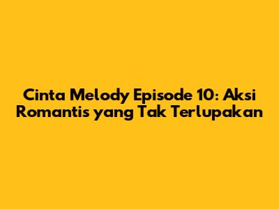 Cinta Melody Episode 10: Aksi Romantis yang Tak Terlupakan