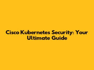 Cisco Kubernetes Security: Your Ultimate Guide