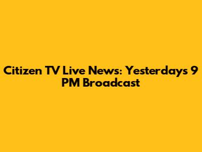Citizen TV Live News: Yesterday's 9 PM Broadcast