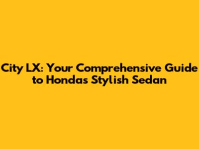 City LX: Your Comprehensive Guide to Honda's Stylish Sedan
