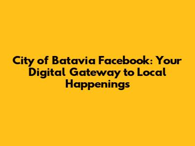 City of Batavia Facebook: Your Digital Gateway to Local Happenings