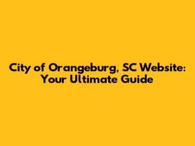 City of Orangeburg, SC Website: Your Ultimate Guide