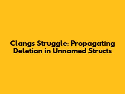 Clang's Struggle: Propagating Deletion in Unnamed Structs