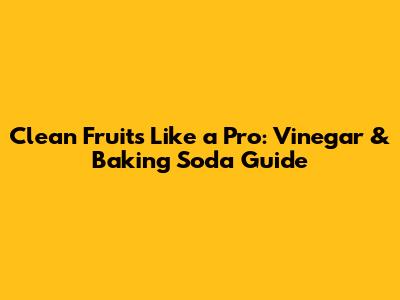 Clean Fruits Like a Pro: Vinegar & Baking Soda Guide