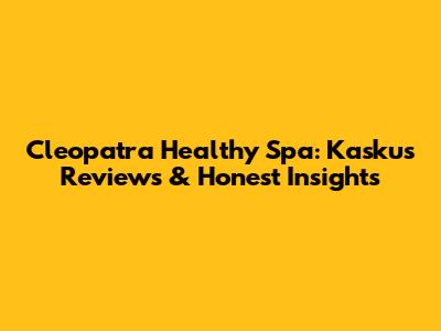 Cleopatra Healthy Spa: Kaskus Reviews & Honest Insights