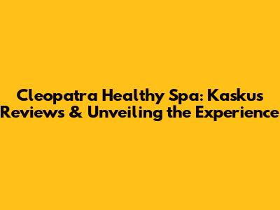 Cleopatra Healthy Spa: Kaskus Reviews & Unveiling the Experience