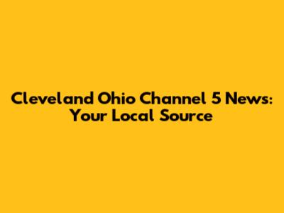 Cleveland Ohio Channel 5 News: Your Local Source