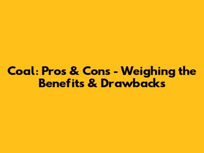 Coal: Pros & Cons - Weighing the Benefits & Drawbacks