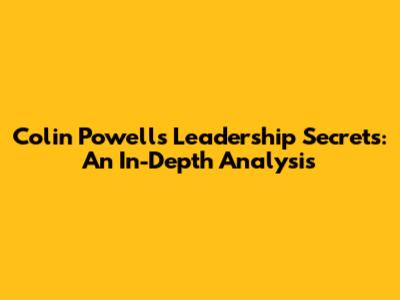 Colin Powell's Leadership Secrets: An In-Depth Analysis
