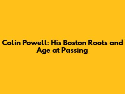 Colin Powell: His Boston Roots and Age at Passing