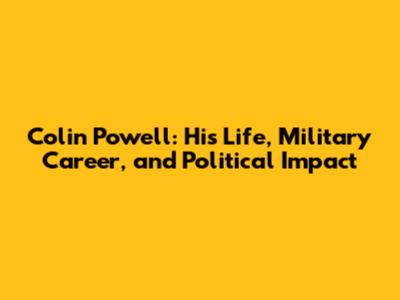 Colin Powell: His Life, Military Career, and Political Impact