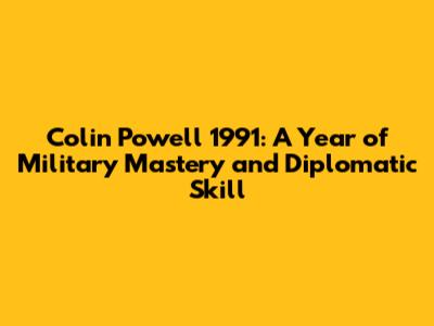 Colin Powell 1991: A Year of Military Mastery and Diplomatic Skill
