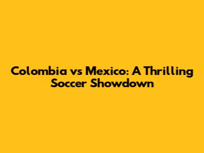 Colombia vs Mexico: A Thrilling Soccer Showdown