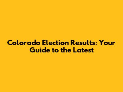 Colorado Election Results: Your Guide to the Latest