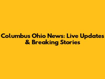 Columbus Ohio News: Live Updates & Breaking Stories