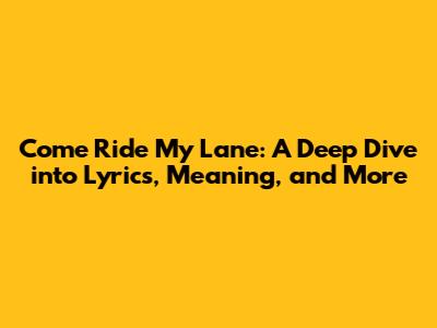 Come Ride My Lane: A Deep Dive into Lyrics, Meaning, and More