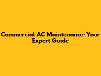 Commercial AC Maintenance: Your Expert Guide