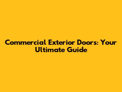 Commercial Exterior Doors: Your Ultimate Guide